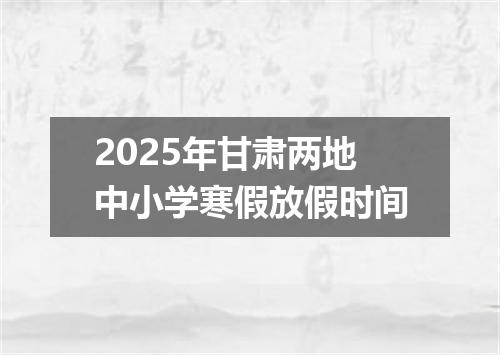 2025年甘肃两地中小学寒假放假时间