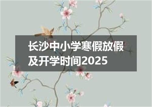 长沙中小学寒假放假及开学时间2025