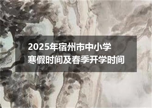 2025年宿州市中小学寒假时间及春季开学时间