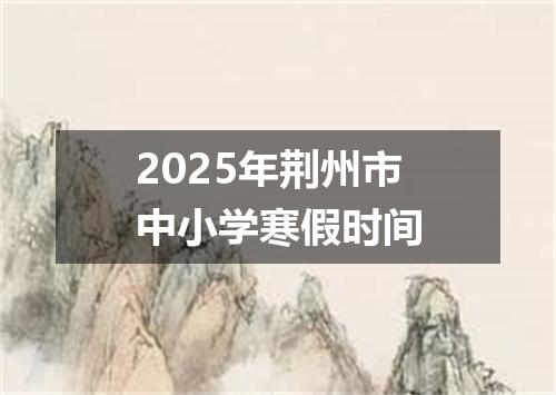 2025年荆州市中小学寒假时间