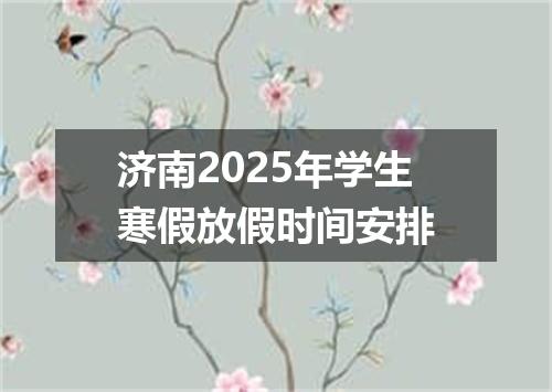 济南2025年学生寒假放假时间安排