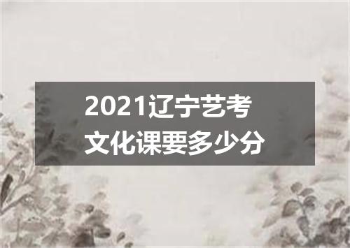 2021辽宁艺考文化课要多少分