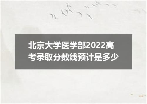 北京大学医学部2022高考录取分数线预计是多少