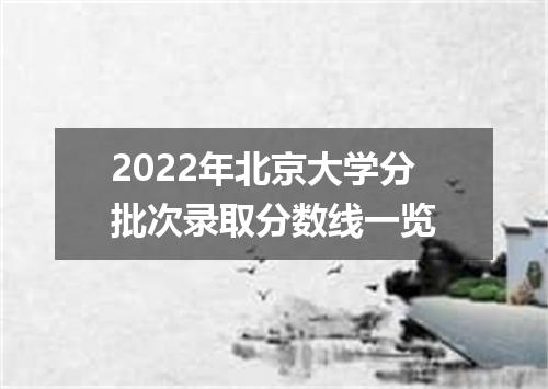 2022年北京大学分批次录取分数线一览