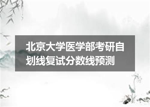 北京大学医学部考研自划线复试分数线预测