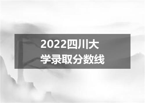 2022四川大学录取分数线