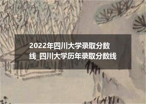 2022年四川大学录取分数线_四川大学历年录取分数线