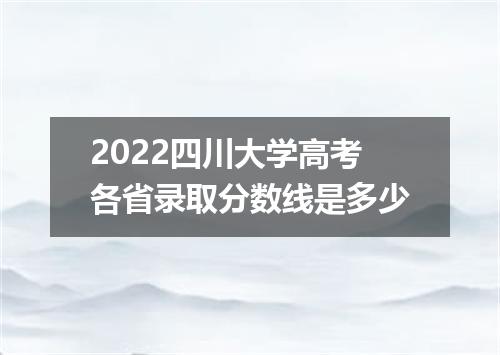 2022四川大学高考各省录取分数线是多少