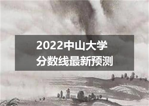 2022中山大学分数线最新预测