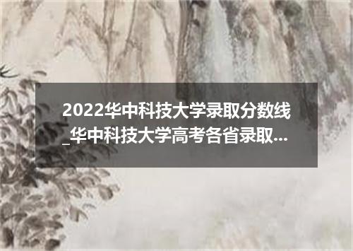 2022华中科技大学录取分数线_华中科技大学高考各省录取分数线是多少