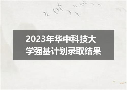 2023年华中科技大学强基计划录取结果