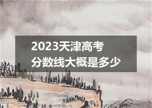2023天津高考分数线大概是多少