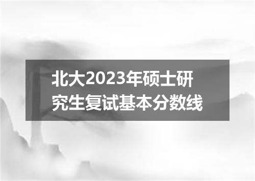 北大2023年硕士研究生复试基本分数线
