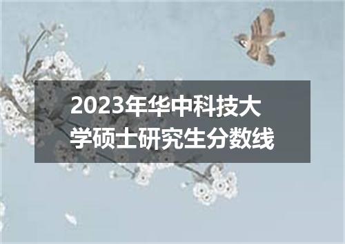 2023年华中科技大学硕士研究生分数线