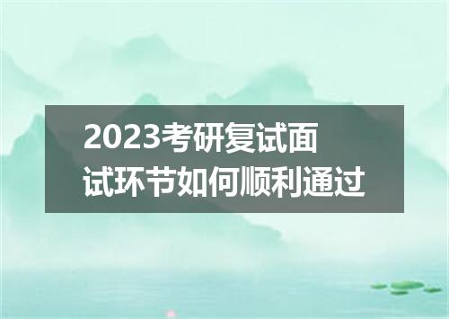 2023考研复试面试环节如何顺利通过