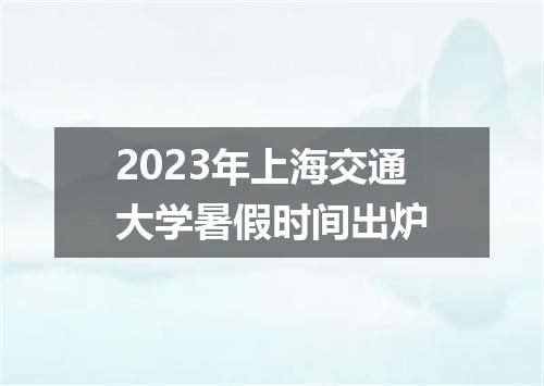2023年上海交通大学暑假时间出炉