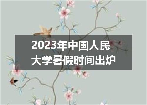 2023年中国人民大学暑假时间出炉