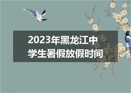 2023年黑龙江中学生暑假放假时间