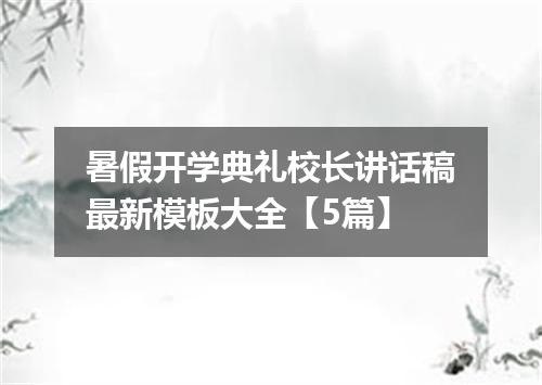 暑假开学典礼校长讲话稿最新模板大全【5篇】