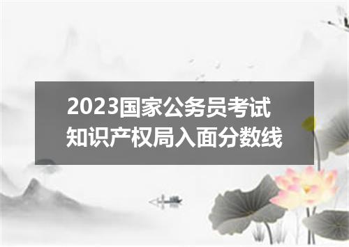 2023国家公务员考试知识产权局入面分数线