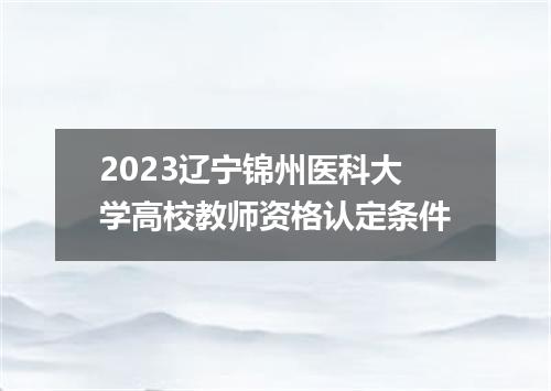 2023辽宁锦州医科大学高校教师资格认定条件