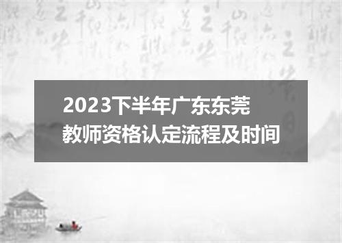 2023下半年广东东莞教师资格认定流程及时间