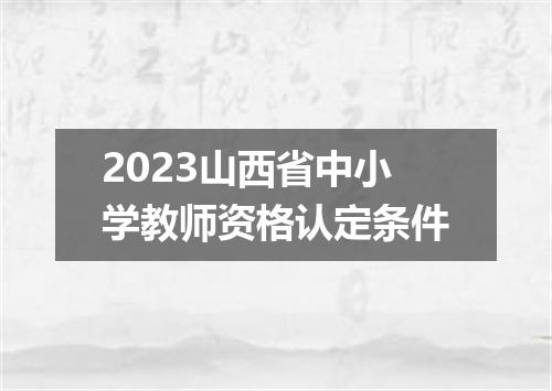 2023山西省中小学教师资格认定条件