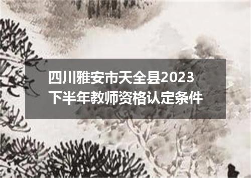 四川雅安市天全县2023下半年教师资格认定条件