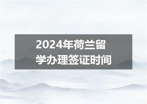 2024年荷兰留学办理签证时间