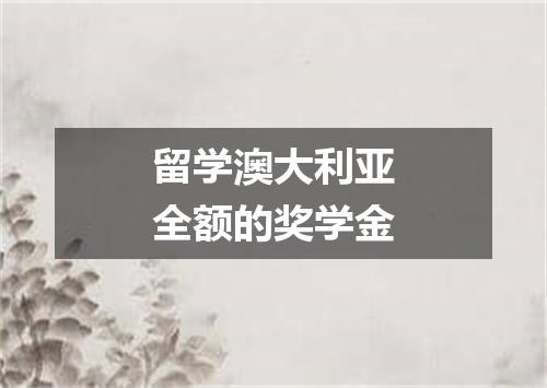 留学澳大利亚全额的奖学金