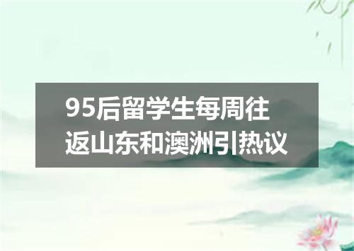 95后留学生每周往返山东和澳洲引热议