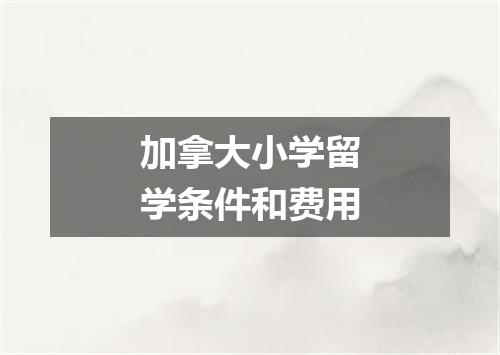 加拿大小学留学条件和费用