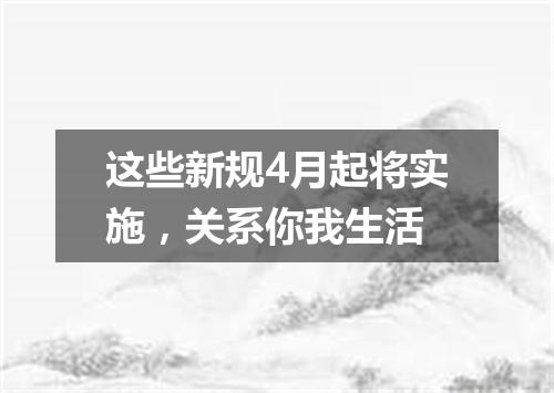 这些新规4月起将实施，关系你我生活