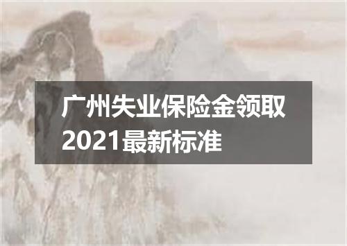 广州失业保险金领取2021最新标准