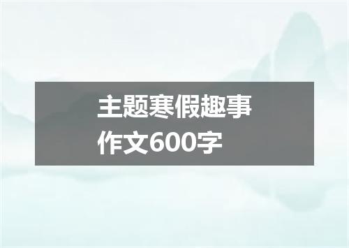 主题寒假趣事作文600字