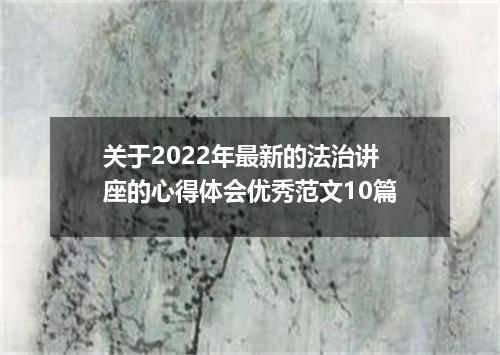 关于2022年最新的法治讲座的心得体会优秀范文10篇