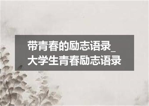 带青春的励志语录_大学生青春励志语录