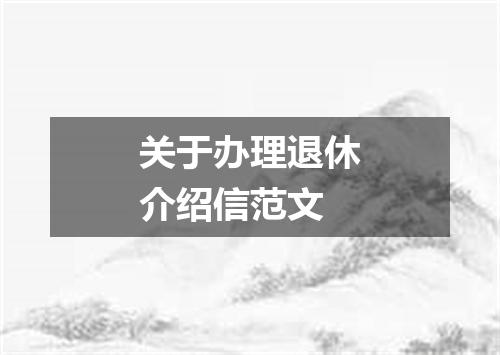 关于办理退休介绍信范文