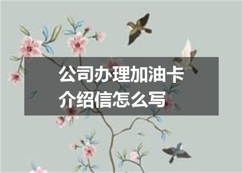 公司办理加油卡介绍信怎么写