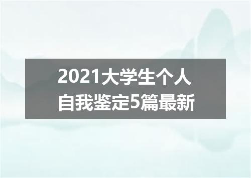 2021大学生个人自我鉴定5篇最新