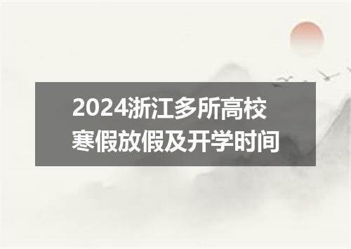 2024浙江多所高校寒假放假及开学时间