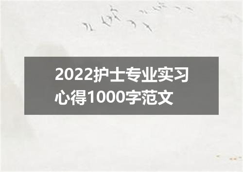 2022护士专业实习心得1000字范文