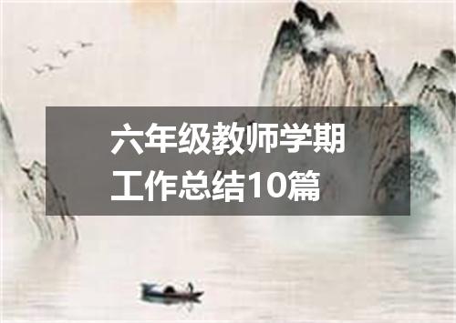 六年级教师学期工作总结10篇