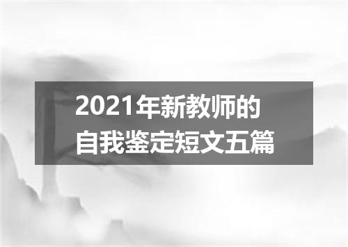 2021年新教师的自我鉴定短文五篇