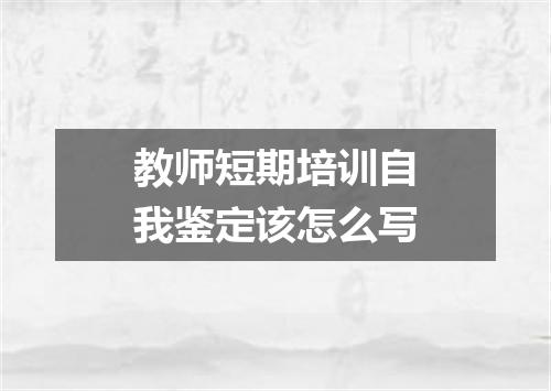 教师短期培训自我鉴定该怎么写