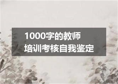1000字的教师培训考核自我鉴定