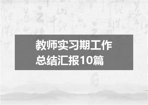 教师实习期工作总结汇报10篇