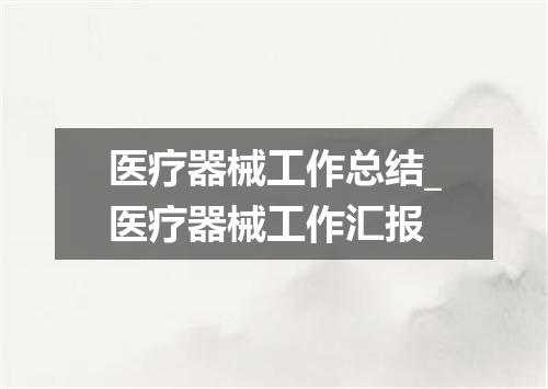 医疗器械工作总结_医疗器械工作汇报