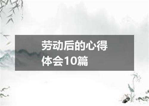劳动后的心得体会10篇