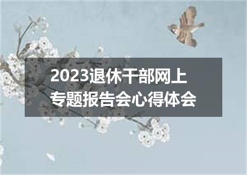 2023退休干部网上专题报告会心得体会